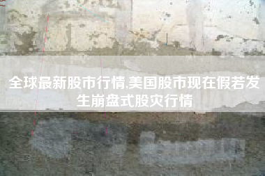 全球最新股市行情,美国股市现在假若发生崩盘式股灾行情