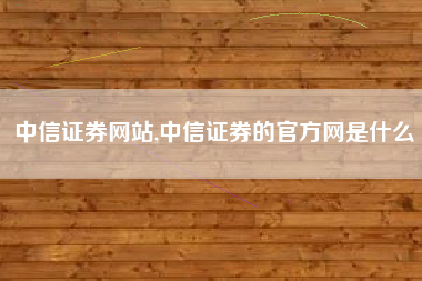 中信证券网站,中信证券的官方网是什么
