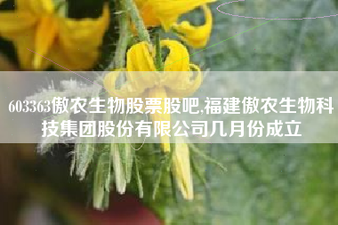 详细阅读:603363傲农生物股票股吧,福建傲农生物科技集团股份有限公司几月份成立 603363傲农生物股票股吧,福建傲农生物科技集团股份有限公司几月份成立