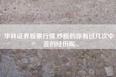 华林证券股票行情,炒股的你有过几次中签的经历呢