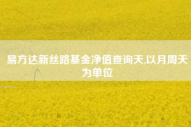 易方达新丝路基金净值查询天,以月周天为单位