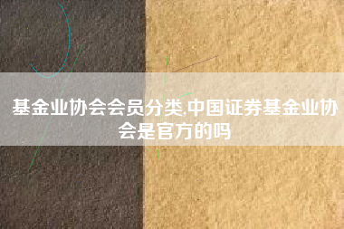 基金业协会会员分类,中国证券基金业协会是官方的吗