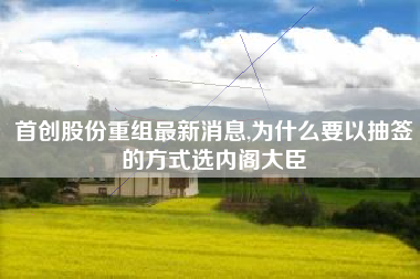 首创股份重组最新消息,为什么要以抽签的方式选内阁大臣