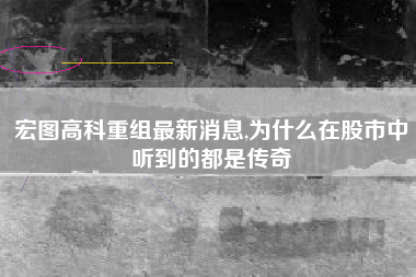 宏图高科重组最新消息,为什么在股市中听到的都是传奇