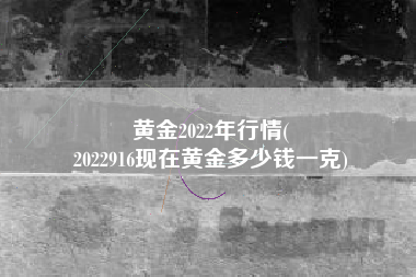 黄金2022年行情(
2022916现在黄金多少钱一克) 黄金2022年行情(
2022916现在黄金多少钱一克)