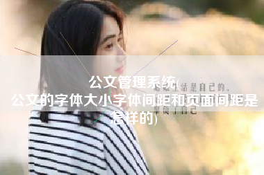 公文管理系统(
公文的字体大小字体间距和页面间距是怎样的) 公文管理系统(
公文的字体大小字体间距和页面间距是怎样的)