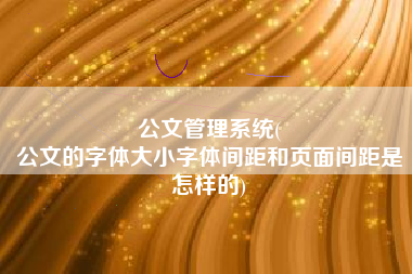 公文管理系统(
公文的字体大小字体间距和页面间距是怎样的) 公文管理系统(
公文的字体大小字体间距和页面间距是怎样的)