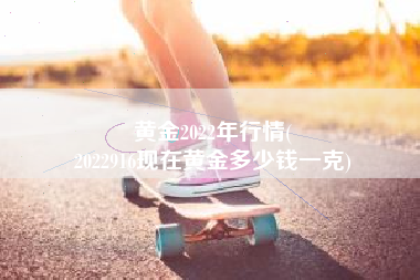 黄金2022年行情(
2022916现在黄金多少钱一克) 黄金2022年行情(
2022916现在黄金多少钱一克)
