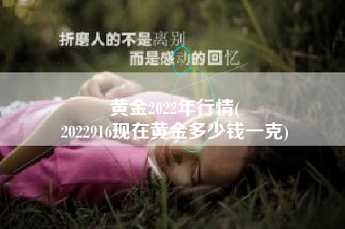 黄金2022年行情(
2022916现在黄金多少钱一克) 黄金2022年行情(
2022916现在黄金多少钱一克)