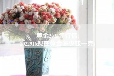 黄金2022年行情(
2022916现在黄金多少钱一克) 黄金2022年行情(
2022916现在黄金多少钱一克)