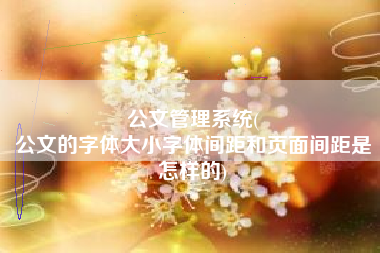公文管理系统(
公文的字体大小字体间距和页面间距是怎样的) 公文管理系统(
公文的字体大小字体间距和页面间距是怎样的)