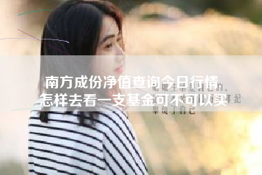 南方成份净值查询今日行情,
怎样去看一支基金可不可以买 南方成份净值查询今日行情,
怎样去看一支基金可不可以买