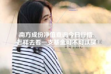南方成份净值查询今日行情,
怎样去看一支基金可不可以买 南方成份净值查询今日行情,
怎样去看一支基金可不可以买