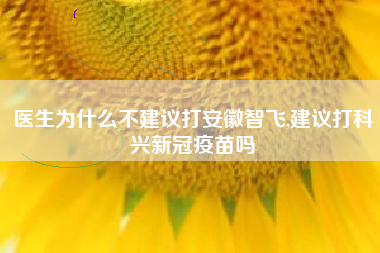 医生为什么不建议打安徽智飞,建议打科兴新冠疫苗吗