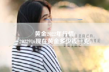 黄金2022年行情(
2022916现在黄金多少钱一克) 黄金2022年行情(
2022916现在黄金多少钱一克)