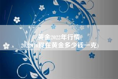 黄金2022年行情(
2022916现在黄金多少钱一克) 黄金2022年行情(
2022916现在黄金多少钱一克)