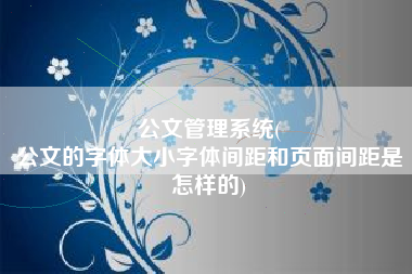 公文管理系统(
公文的字体大小字体间距和页面间距是怎样的) 公文管理系统(
公文的字体大小字体间距和页面间距是怎样的)