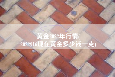 黄金2022年行情(
2022916现在黄金多少钱一克) 黄金2022年行情(
2022916现在黄金多少钱一克)
