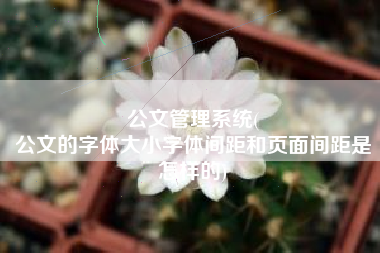 公文管理系统(
公文的字体大小字体间距和页面间距是怎样的) 公文管理系统(
公文的字体大小字体间距和页面间距是怎样的)