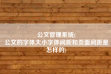 公文管理系统(
公文的字体大小字体间距和页面间距是怎样的) 公文管理系统(
公文的字体大小字体间距和页面间距是怎样的)