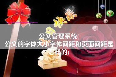 公文管理系统(
公文的字体大小字体间距和页面间距是怎样的) 公文管理系统(
公文的字体大小字体间距和页面间距是怎样的)