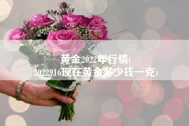 黄金2022年行情(
2022916现在黄金多少钱一克) 黄金2022年行情(
2022916现在黄金多少钱一克)