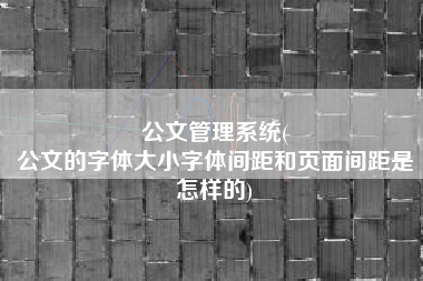 公文管理系统(
公文的字体大小字体间距和页面间距是怎样的) 公文管理系统(
公文的字体大小字体间距和页面间距是怎样的)