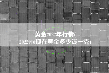 黄金2022年行情(
2022916现在黄金多少钱一克) 黄金2022年行情(
2022916现在黄金多少钱一克)