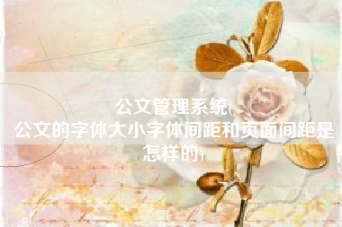 公文管理系统(
公文的字体大小字体间距和页面间距是怎样的) 公文管理系统(
公文的字体大小字体间距和页面间距是怎样的)
