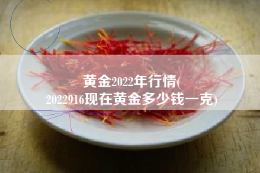 黄金2022年行情(
2022916现在黄金多少钱一克) 黄金2022年行情(
2022916现在黄金多少钱一克)