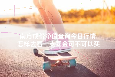 南方成份净值查询今日行情,
怎样去看一支基金可不可以买 南方成份净值查询今日行情,
怎样去看一支基金可不可以买