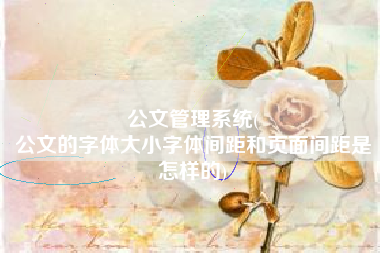 公文管理系统(
公文的字体大小字体间距和页面间距是怎样的) 公文管理系统(
公文的字体大小字体间距和页面间距是怎样的)