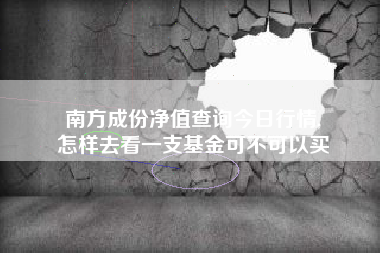 南方成份净值查询今日行情,
怎样去看一支基金可不可以买 南方成份净值查询今日行情,
怎样去看一支基金可不可以买
