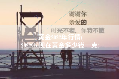 黄金2022年行情(
2022916现在黄金多少钱一克) 黄金2022年行情(
2022916现在黄金多少钱一克)