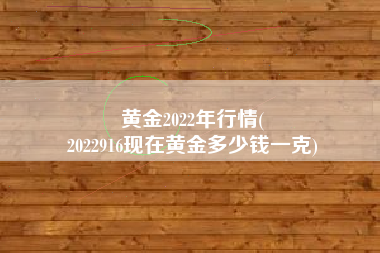 黄金2022年行情(
2022916现在黄金多少钱一克) 黄金2022年行情(
2022916现在黄金多少钱一克)