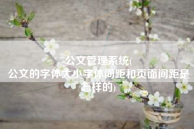 公文管理系统(
公文的字体大小字体间距和页面间距是怎样的) 公文管理系统(
公文的字体大小字体间距和页面间距是怎样的)