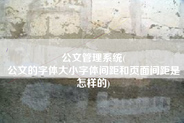 公文管理系统(
公文的字体大小字体间距和页面间距是怎样的) 公文管理系统(
公文的字体大小字体间距和页面间距是怎样的)