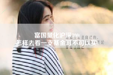 富国量化沪深300(
怎样去看一支基金可不可以买) 富国量化沪深300(
怎样去看一支基金可不可以买)