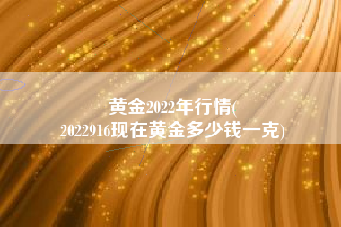 黄金2022年行情(
2022916现在黄金多少钱一克) 黄金2022年行情(
2022916现在黄金多少钱一克)