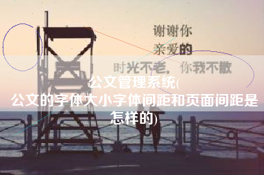 公文管理系统(
公文的字体大小字体间距和页面间距是怎样的) 公文管理系统(
公文的字体大小字体间距和页面间距是怎样的)
