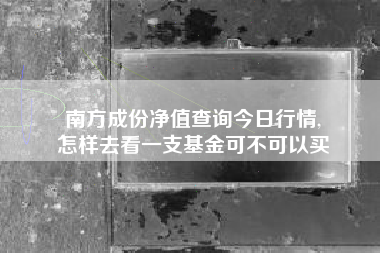 南方成份净值查询今日行情,
怎样去看一支基金可不可以买 南方成份净值查询今日行情,
怎样去看一支基金可不可以买