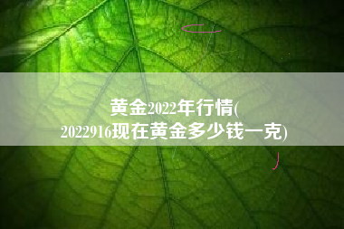 黄金2022年行情(
2022916现在黄金多少钱一克) 黄金2022年行情(
2022916现在黄金多少钱一克)