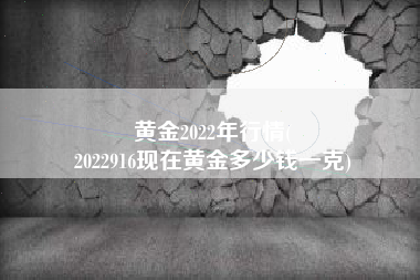 黄金2022年行情(
2022916现在黄金多少钱一克) 黄金2022年行情(
2022916现在黄金多少钱一克)