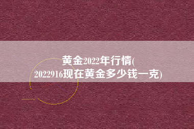 黄金2022年行情(
2022916现在黄金多少钱一克) 黄金2022年行情(
2022916现在黄金多少钱一克)