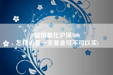 富国量化沪深300(
怎样去看一支基金可不可以买) 富国量化沪深300(
怎样去看一支基金可不可以买)