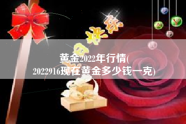 黄金2022年行情(
2022916现在黄金多少钱一克) 黄金2022年行情(
2022916现在黄金多少钱一克)