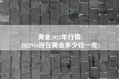 黄金2022年行情(
2022916现在黄金多少钱一克) 黄金2022年行情(
2022916现在黄金多少钱一克)