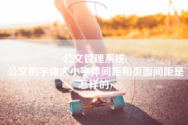 公文管理系统(
公文的字体大小字体间距和页面间距是怎样的) 公文管理系统(
公文的字体大小字体间距和页面间距是怎样的)