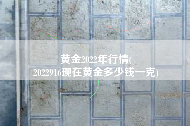 黄金2022年行情(
2022916现在黄金多少钱一克) 黄金2022年行情(
2022916现在黄金多少钱一克)