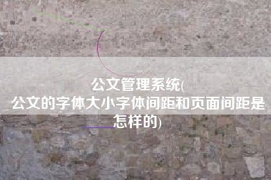 公文管理系统(
公文的字体大小字体间距和页面间距是怎样的) 公文管理系统(
公文的字体大小字体间距和页面间距是怎样的)